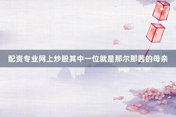 配资专业网上炒股其中一位就是那尔那茜的母亲