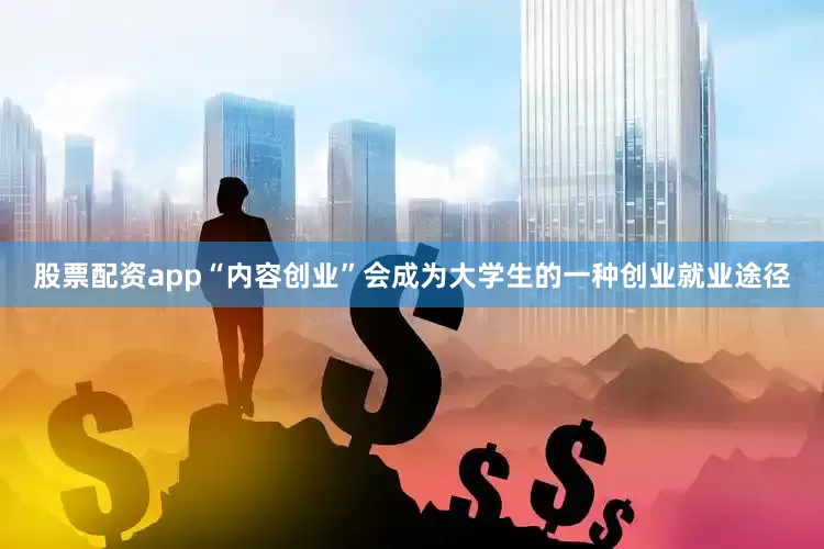 股票配资app“内容创业”会成为大学生的一种创业就业途径