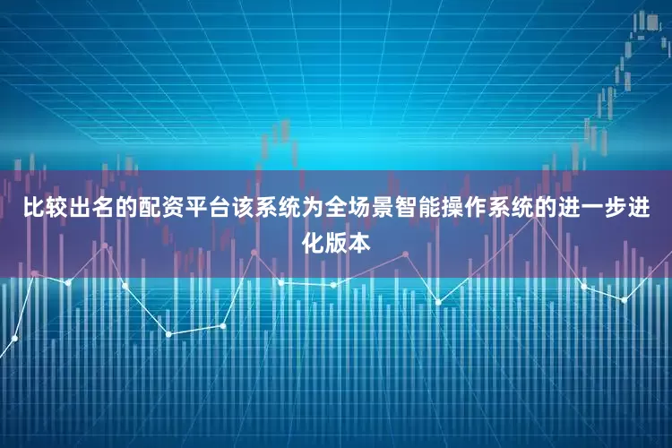 比较出名的配资平台该系统为全场景智能操作系统的进一步进化版本