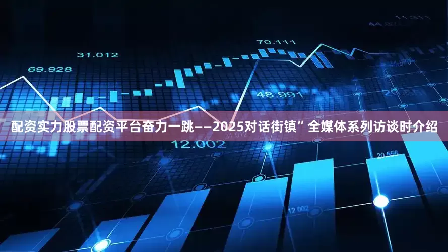 配资实力股票配资平台奋力一跳——2025对话街镇”全媒体系列访谈时介绍