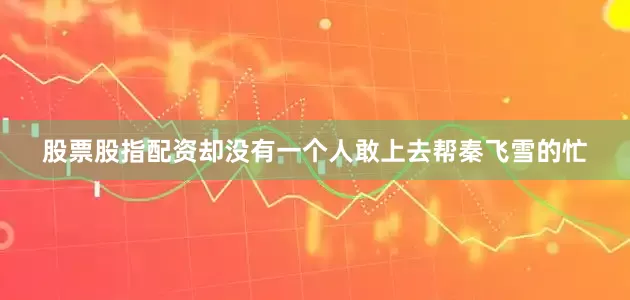 股票股指配资却没有一个人敢上去帮秦飞雪的忙