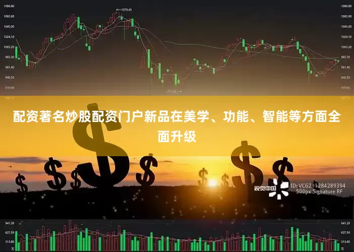 配资著名炒股配资门户新品在美学、功能、智能等方面全面升级