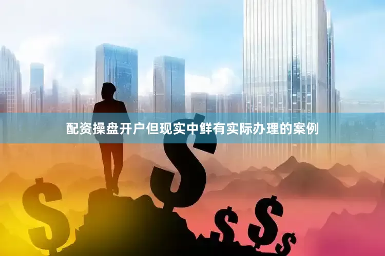 配资操盘开户但现实中鲜有实际办理的案例