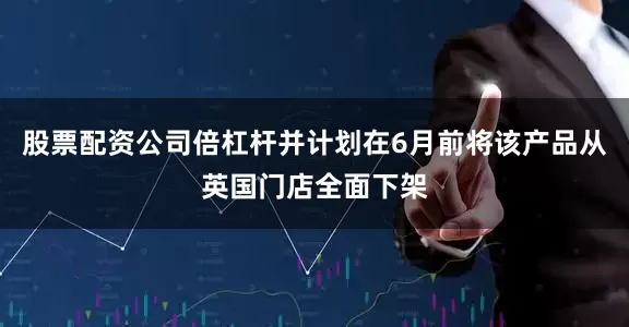 股票配资公司倍杠杆并计划在6月前将该产品从英国门店全面下架