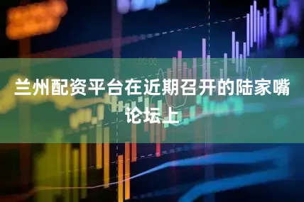 兰州配资平台在近期召开的陆家嘴论坛上