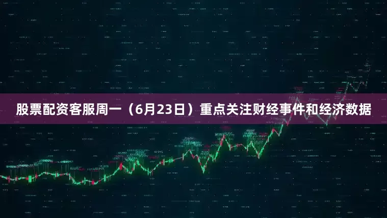 股票配资客服周一（6月23日）重点关注财经事件和经济数据