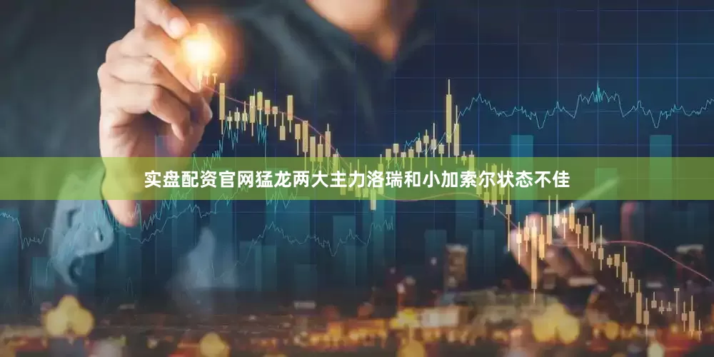 实盘配资官网猛龙两大主力洛瑞和小加索尔状态不佳