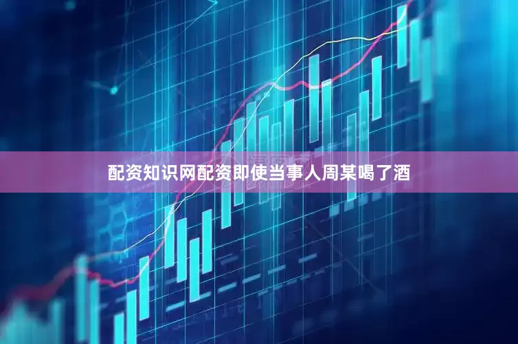 配资知识网配资即使当事人周某喝了酒