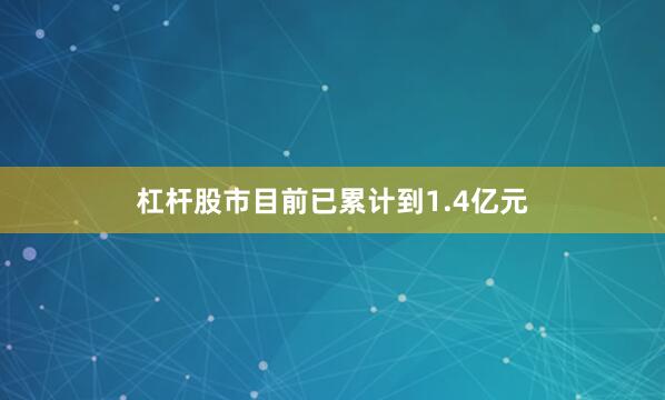 杠杆股市目前已累计到1.4亿元