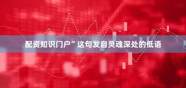 配资知识门户”这句发自灵魂深处的低语