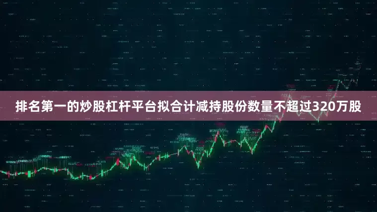 排名第一的炒股杠杆平台拟合计减持股份数量不超过320万股