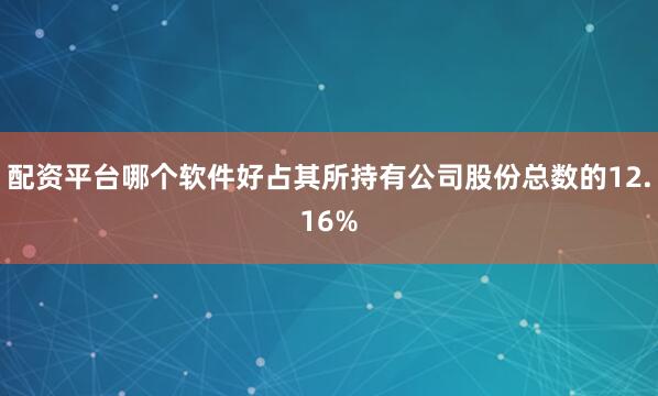 配资平台哪个软件好占其所持有公司股份总数的12.16%