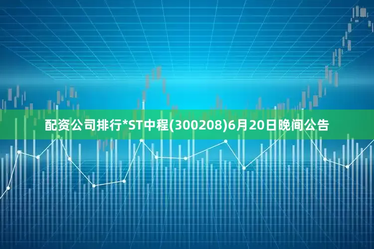 配资公司排行*ST中程(300208)6月20日晚间公告