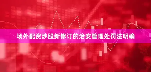 场外配资炒股新修订的治安管理处罚法明确