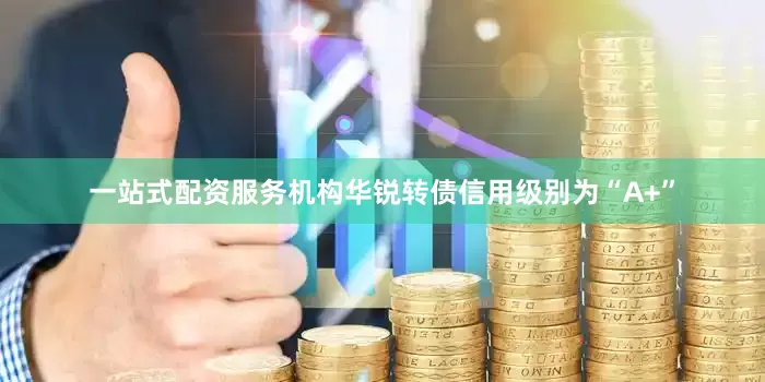 一站式配资服务机构华锐转债信用级别为“A+”