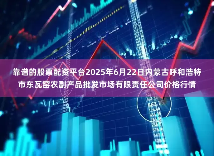 靠谱的股票配资平台2025年6月22日内蒙古呼和浩特市东瓦窑农副产品批发市场有限责任公司价格行情