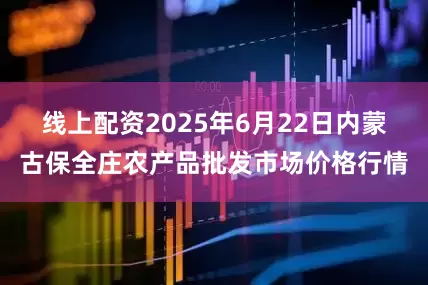 线上配资2025年6月22日内蒙古保全庄农产品批发市场价格行情