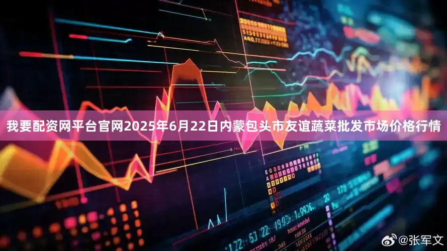 我要配资网平台官网2025年6月22日内蒙包头市友谊蔬菜批发市场价格行情
