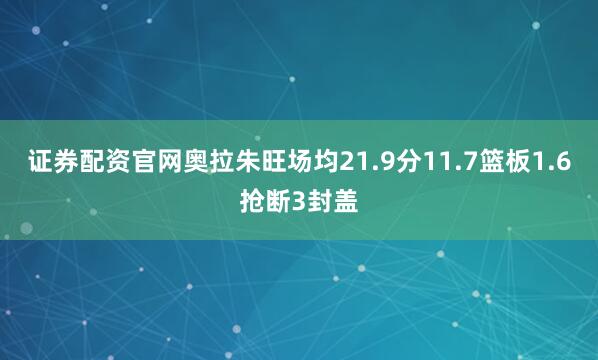 证券配资官网奥拉朱旺场均21.9分11.7篮板1.6抢断3封盖