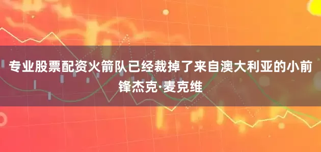 专业股票配资火箭队已经裁掉了来自澳大利亚的小前锋杰克·麦克维