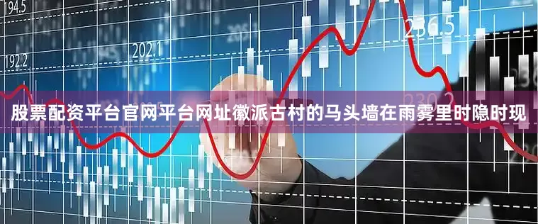 股票配资平台官网平台网址徽派古村的马头墙在雨雾里时隐时现