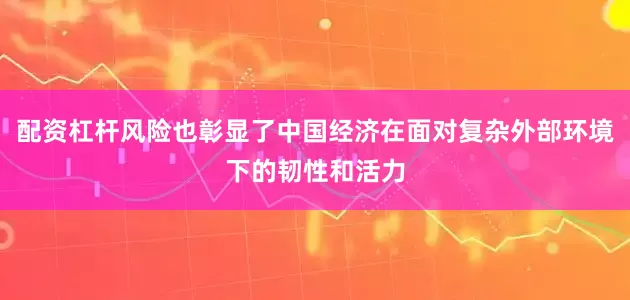 配资杠杆风险也彰显了中国经济在面对复杂外部环境下的韧性和活力