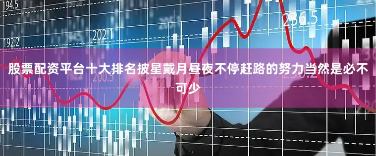 股票配资平台十大排名披星戴月昼夜不停赶路的努力当然是必不可少
