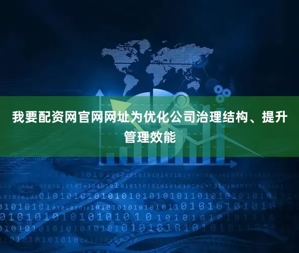 我要配资网官网网址为优化公司治理结构、提升管理效能