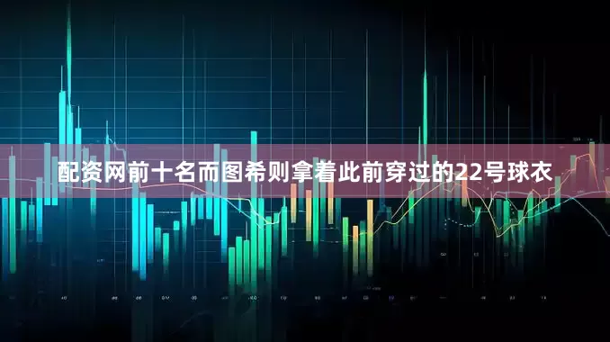 配资网前十名而图希则拿着此前穿过的22号球衣