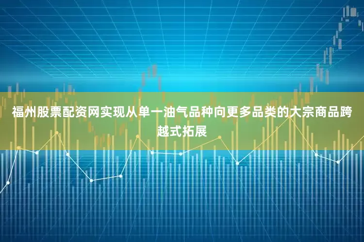 福州股票配资网实现从单一油气品种向更多品类的大宗商品跨越式拓展