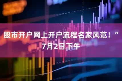 股市开户网上开户流程名家风范！”7月2日下午
