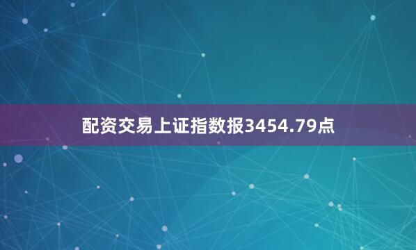 配资交易上证指数报3454.79点