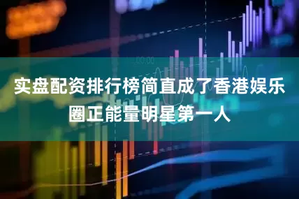 实盘配资排行榜简直成了香港娱乐圈正能量明星第一人