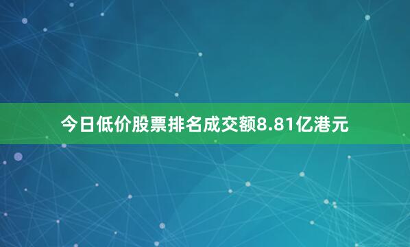 今日低价股票排名成交额8.81亿港元