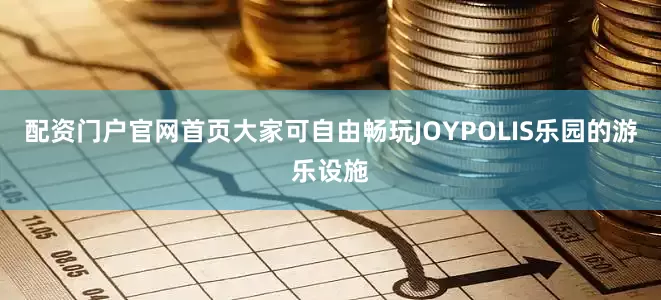 配资门户官网首页大家可自由畅玩JOYPOLIS乐园的游乐设施
