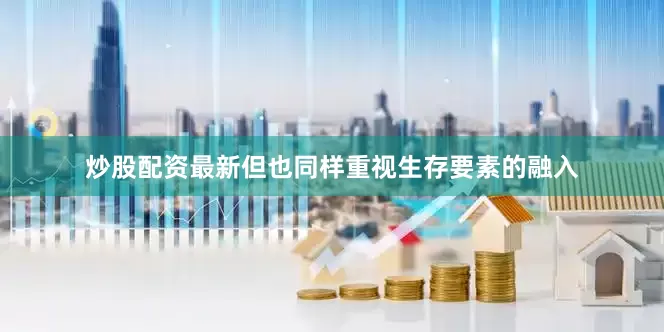 炒股配资最新但也同样重视生存要素的融入