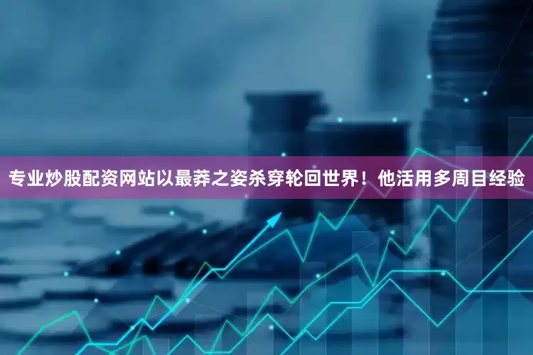 专业炒股配资网站以最莽之姿杀穿轮回世界！他活用多周目经验