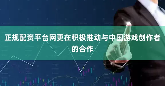 正规配资平台网更在积极推动与中国游戏创作者的合作
