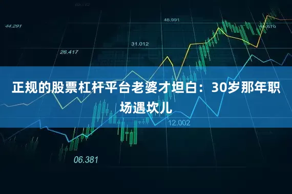 正规的股票杠杆平台老婆才坦白：30岁那年职场遇坎儿