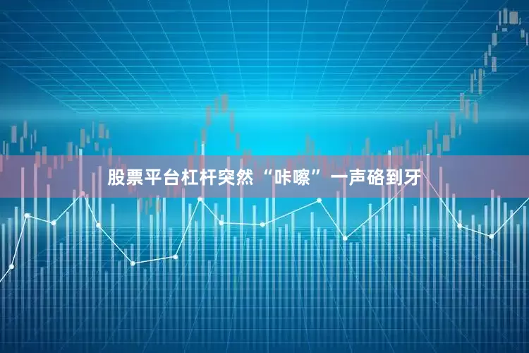 股票平台杠杆突然 “咔嚓” 一声硌到牙
