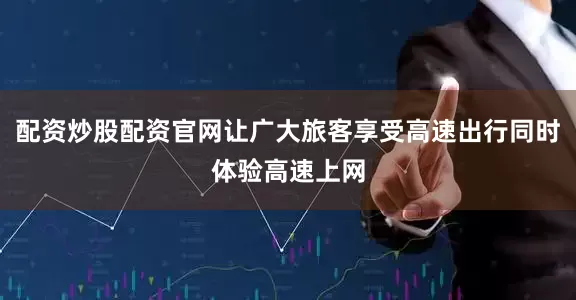 配资炒股配资官网让广大旅客享受高速出行同时体验高速上网