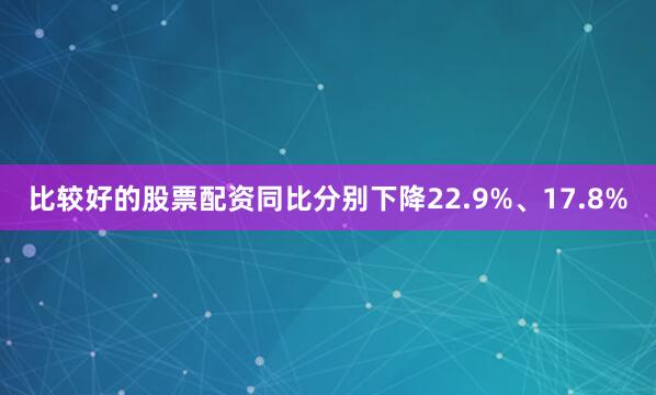 比较好的股票配资同比分别下降22.9%、17.8%