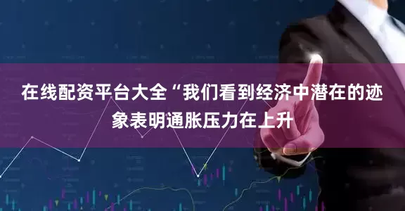 在线配资平台大全　　“我们看到经济中潜在的迹象表明通胀压力在上升