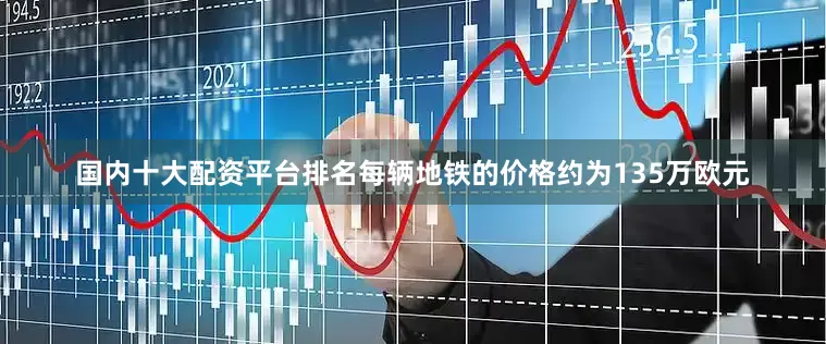 国内十大配资平台排名每辆地铁的价格约为135万欧元