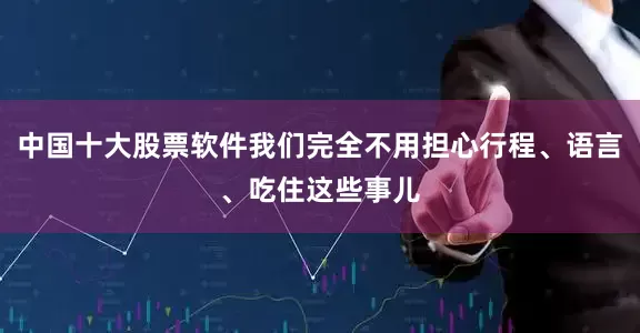 中国十大股票软件我们完全不用担心行程、语言、吃住这些事儿