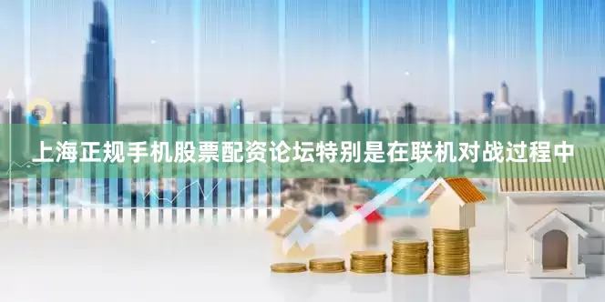 上海正规手机股票配资论坛特别是在联机对战过程中
