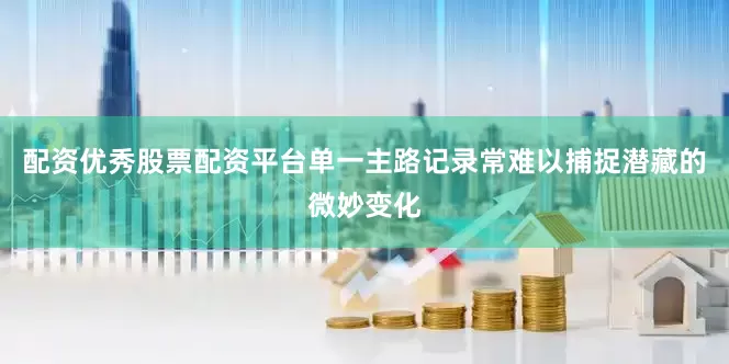 配资优秀股票配资平台单一主路记录常难以捕捉潜藏的微妙变化