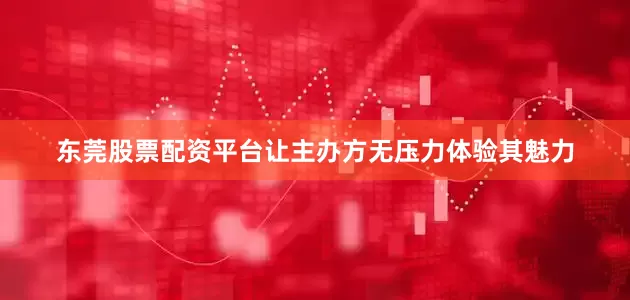 东莞股票配资平台让主办方无压力体验其魅力