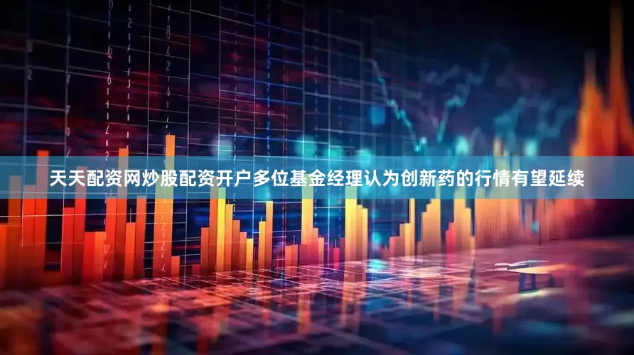 天天配资网炒股配资开户多位基金经理认为创新药的行情有望延续