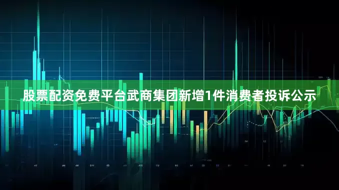 股票配资免费平台武商集团新增1件消费者投诉公示